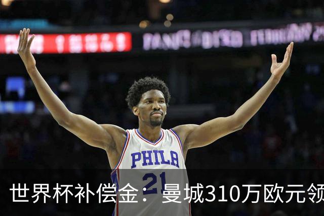 世界杯补偿金：曼城310万欧元领跑，巴黎获近250万欧位列第二