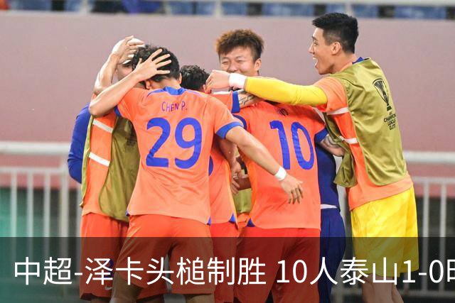 中超-泽卡头槌制胜 10人泰山1-0时隔11年再客胜海港