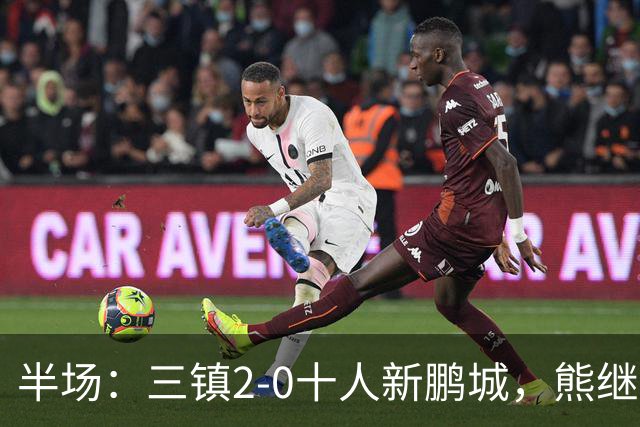 半场：三镇2-0十人新鹏城，熊继政、汪晋贤破门