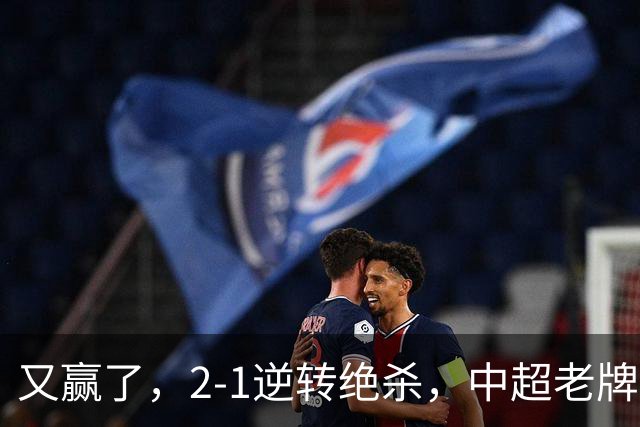 又赢了，2-1逆转绝杀，中超老牌球队两连胜，保级队终结四连胜，危险