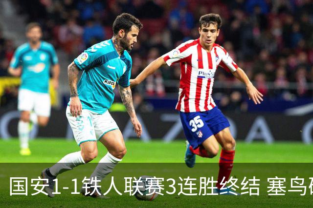 国安1-1铁人联赛3连胜终结 塞鸟破门邦本宜裕扳平孔特陈彬彬助攻