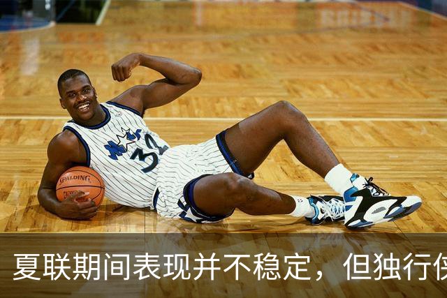 夏联期间表现并不稳定，但独行侠教练组对首轮秀的能力非常信任？