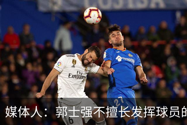 媒体人：郭士强不擅长发挥球员的个性和特点 进攻端缺乏创新性