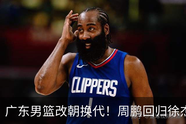 广东男篮改朝换代！周鹏回归徐杰有意离队，徐昕事情复杂，外援续约权将被出售！