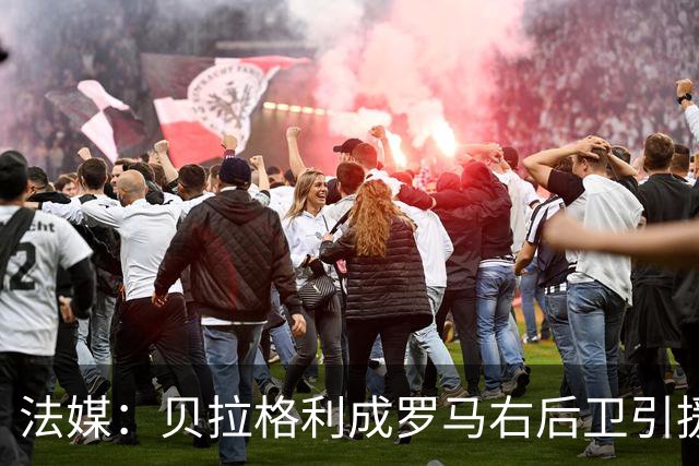 法媒：贝拉格利成罗马右后卫引援首选 解约金1500万欧元，国米也加入争夺战