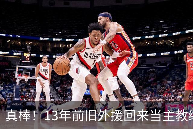 真棒！13年前旧外援回来当主教练，带过杜兰特欧文，郭艾伦可惜了