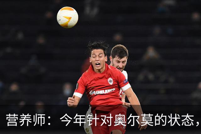 营养师：今年针对奥尔莫的状态，所有调整都围绕世界杯备战展开