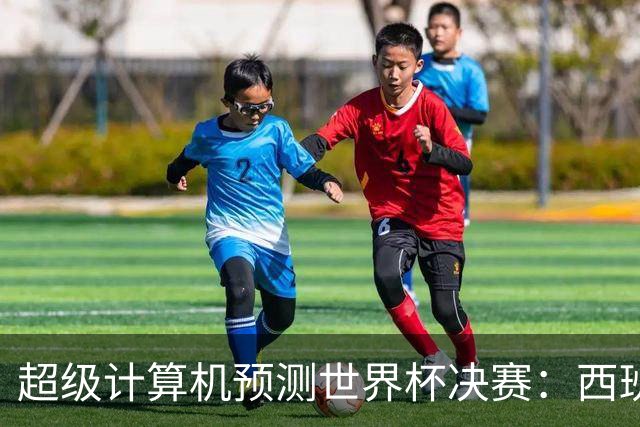 超级计算机预测世界杯决赛：西班牙胜率45.1%，阿根廷29.4%