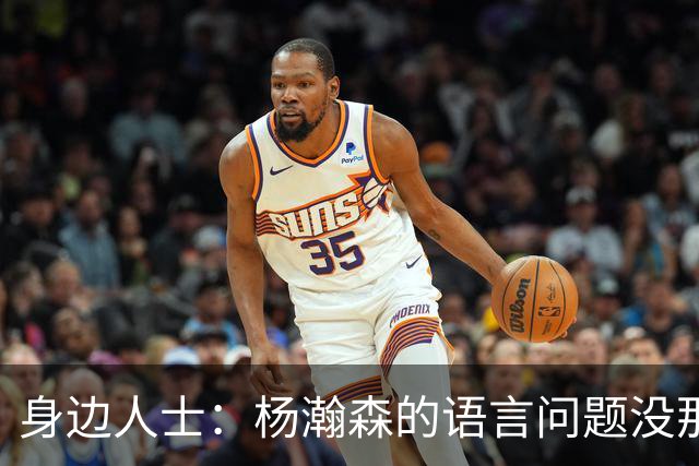 身边人士：杨瀚森的语言问题没那么严重 只是采访时比较紧张