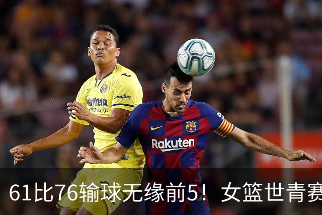 61比76输球无缘前5！女篮世青赛不敌新西兰：获第6名创历史第三战绩