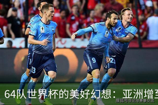 64队世界杯的美好幻想：亚洲增至12席，国足依旧无缘的残酷现实