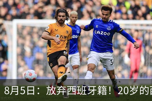 8月5日：放弃西班牙籍！20岁的西甲豪门金靴首次官宣确认将入籍为中国男足出战