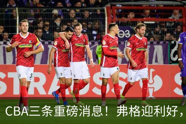 CBA三条重磅消息！弗格迎利好，韩德君升任辽篮副总，张镇麟签下2400万大额合同